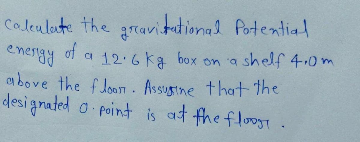 Coleulate the gravitational Potential
of a 12.6 ka box on a shelf 4.0 m
above the floon. Assugine thatthe
desi gnated o point is at the flooge .
enerigy
