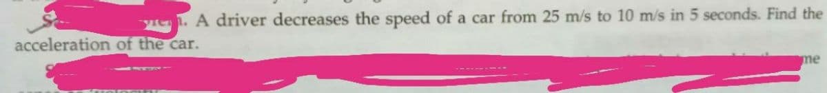 yien. A driver decreases the speed of a car from 25 m/s to 10 m/s in 5 seconds. Find the
acceleration of the car.
me
