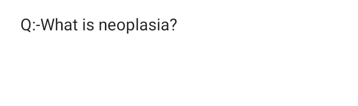 Q:-What is neoplasia?
