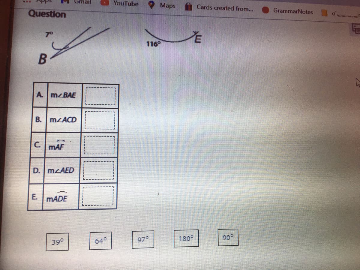 Gmail
YouTube
Question
Maps
Cards created from...
GrammarNotes
7°
116°
A. M BAE
B. M ACD
C.
mAF
D. MLAED
E.
MADE
39°
649
970
180
90
