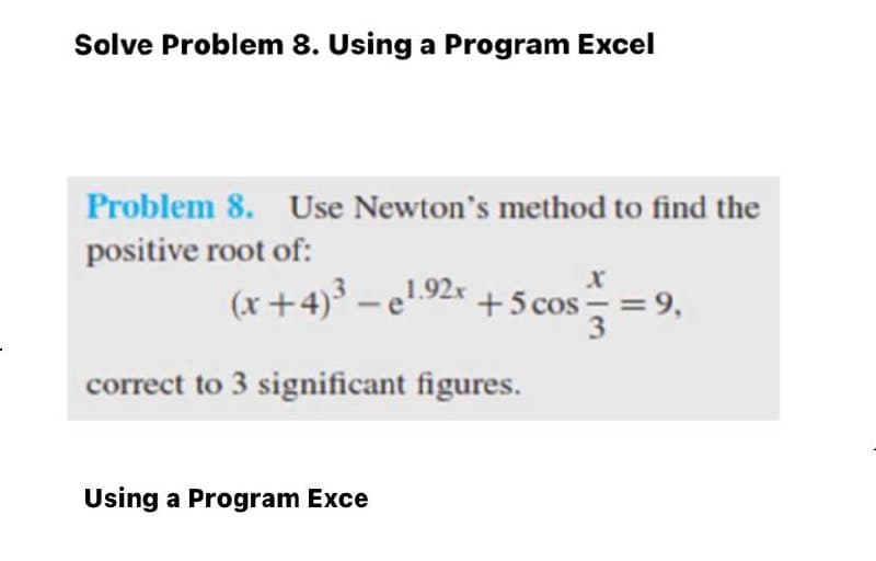 Solve Problem 8. Using a Program Excel
Problem 8. Use Newton's method to find the
positive root of:
(x+4)³ – e! 92* +5cos =
3
correct to 3 significant figures.
Using a Program Exce
