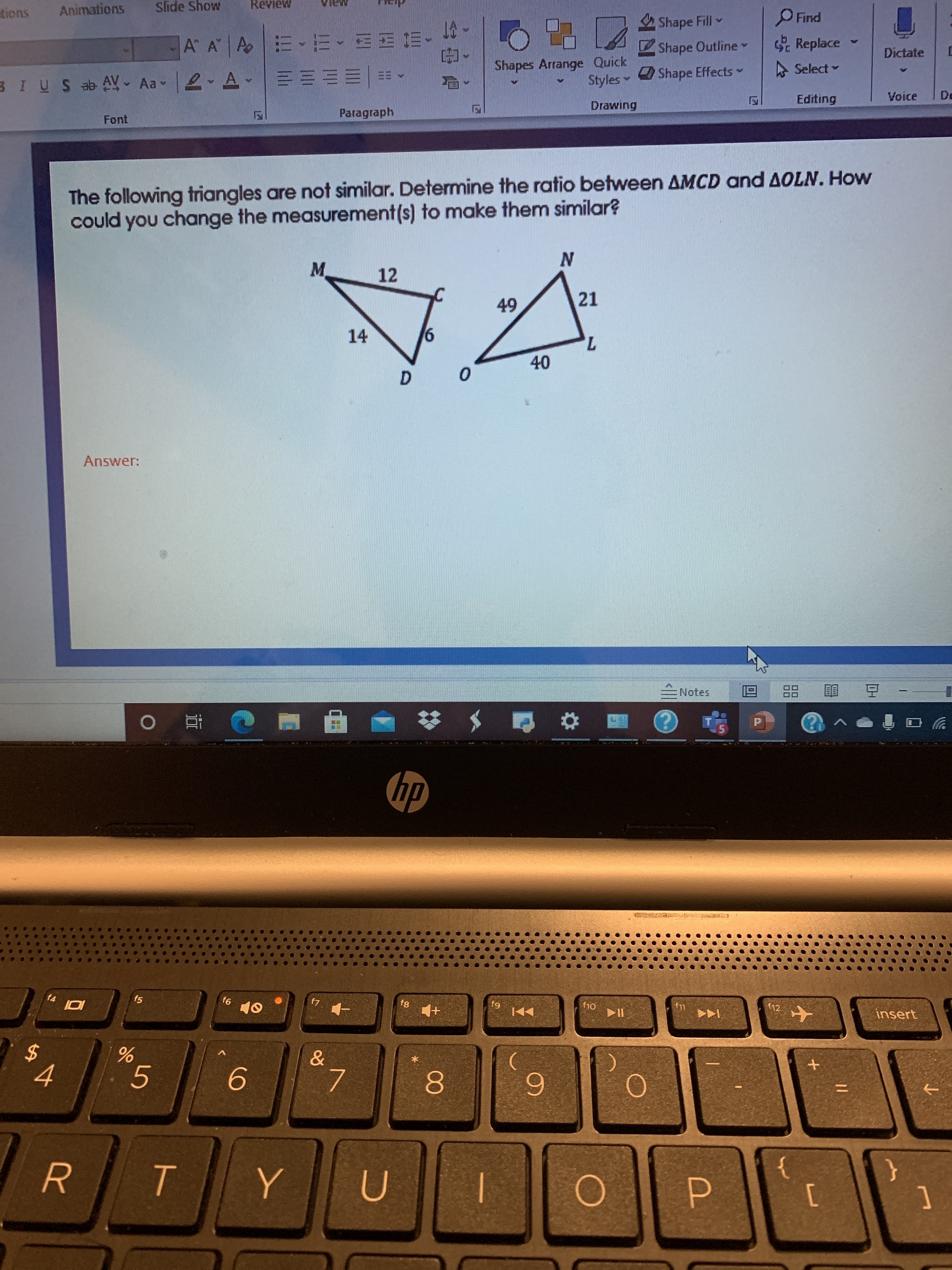 The following triangles are not similar. Determine the ratio between AMCD and AOLN. How
could you change the measurement(s) to make them similar?
N
M.
12
49
21
14
7,
40
D.
Answer:
