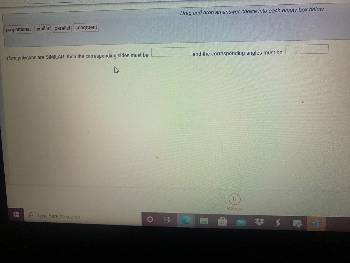 Drag and drop an answer choice into each empty box below.
proportional similar parallel congruent
and the corresponding angles must be
If two polygons are SIMILAR, then the corresponding sides must be
11
Pause
Type here to search
O O
