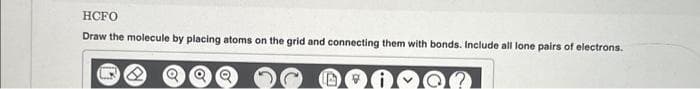 HCFO
Draw the molecule by placing atoms on the grid and connecting them with bonds. Include all lone pairs of electrons.
B