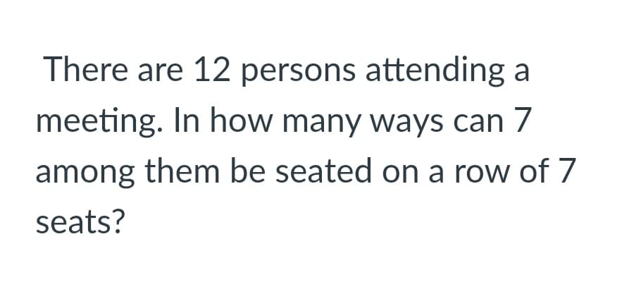 There are 12 persons attending a
meeting. In how many ways can 7
among them be seated on a row of 7
seats?
