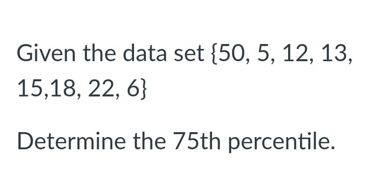 Given the data set {50, 5, 12, 13,
15,18, 22, 6}
Determine the 75th percentile.
