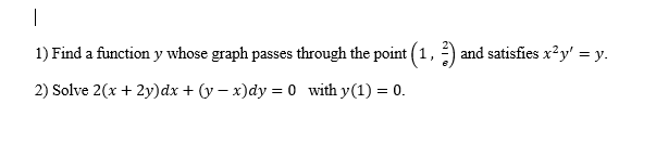 1) Find a function y whose graph passes through the point (1, ) and satisfies x²y' = y.
2) Solve 2(x + 2y)dx + (y – x)dy = 0 with y(1) = 0.
