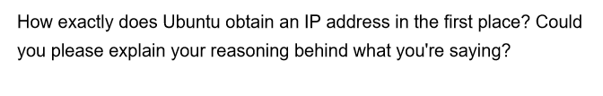 How exactly does Ubuntu obtain an IP address in the first place? Could
you please explain your reasoning behind what you're saying?