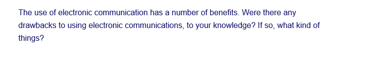 The use of electronic communication has a number of benefits. Were there any
drawbacks to using electronic communications, to your knowledge? If so, what kind of
things?