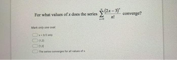 (2x-3)"
For what values of x does the series
converge?
n!
Mark only one oval.
x3/2 only
(1.2)
(1.2)
The series converges for all values of x.
