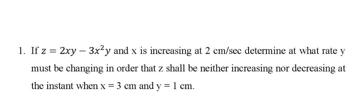 1. If z = 2xy – 3x²y and x is increasing at 2 cm/sec determine at what rate y
must be changing in order that z shall be neither increasing nor decreasing at
the instant when x
3 cm and y
1 cm.
