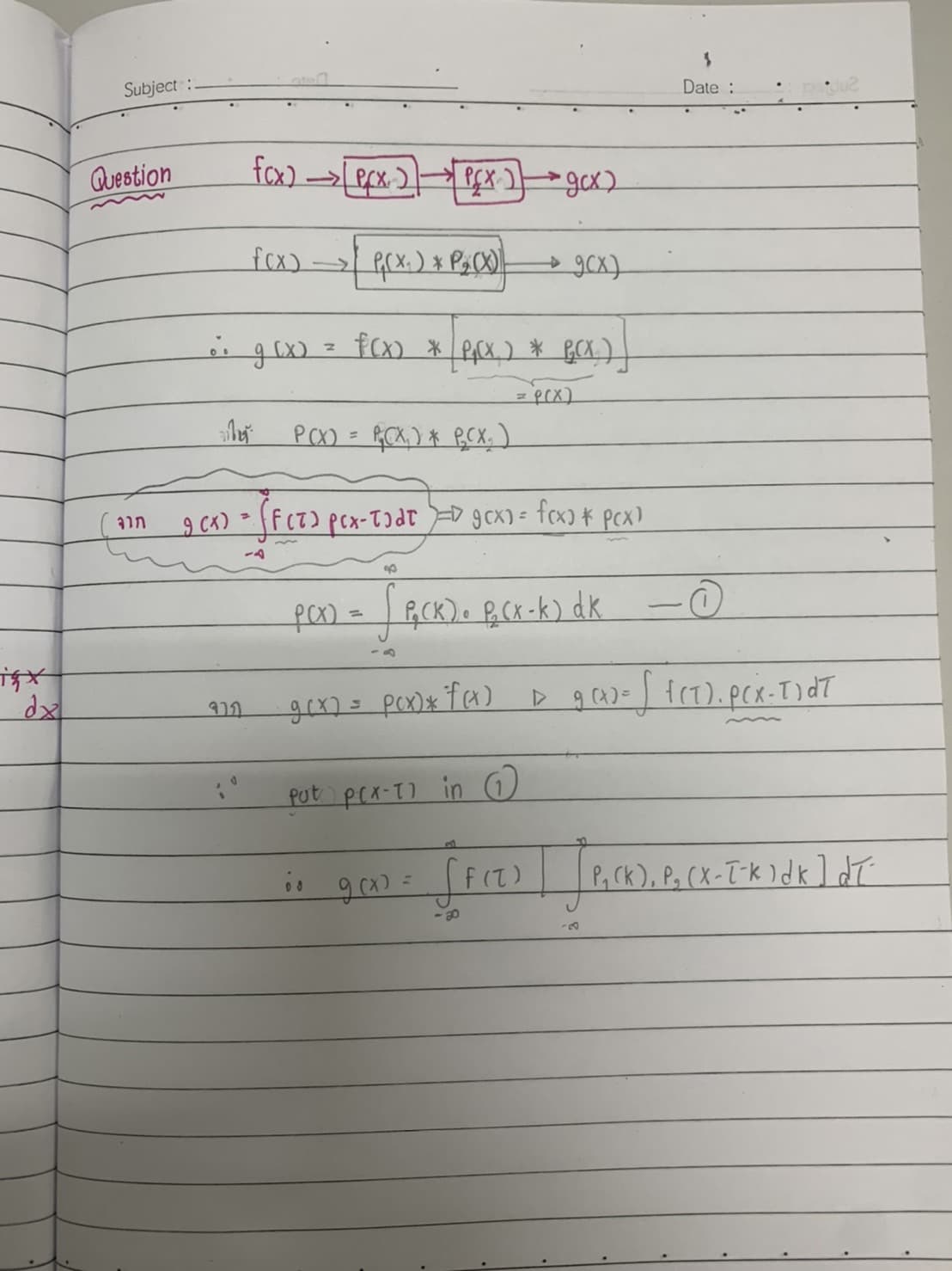 Subject :
Date :
Question
fox) →ecx)
fcx)
->
PO) = RCX) * BCX, )
g ca) f(7) pcx-Tɔdr D gcx) = fcx) *
Pcx)
fon-RCK). B.CK -k) dk
%3D
put prx-T) in0
P, Ck), P, (X-T-k)dk] dT
