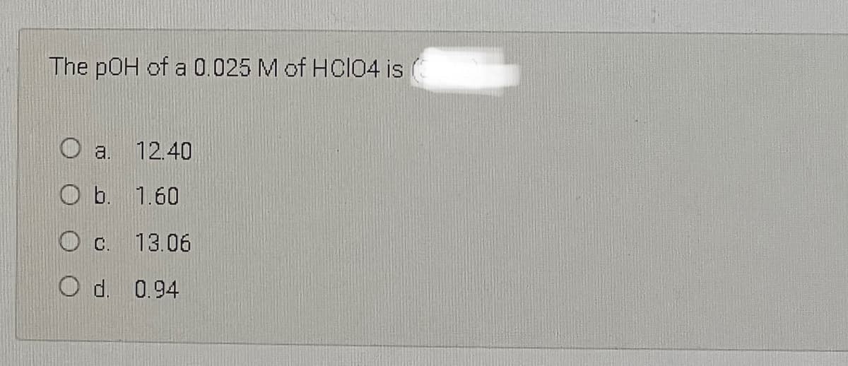 The pOH of a 0.025 M of HCl04 is
a.
12.40
O b. 1.60
O C.
13.06
d.
0.94
