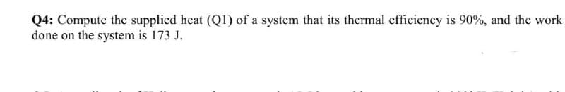 Q4: Compute the supplied heat (Q1) of a system that its thermal efficiency is 90%, and the work
done on the system is 173 J.