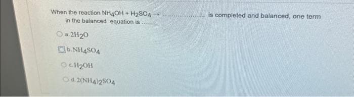 When the reaction NH4OH + H2SO4
in the balanced equation is....
O a.2H₂0
b. NH4SO4
OCH₂OH
Od 2(NH4)2SO4
is completed and balanced, one term