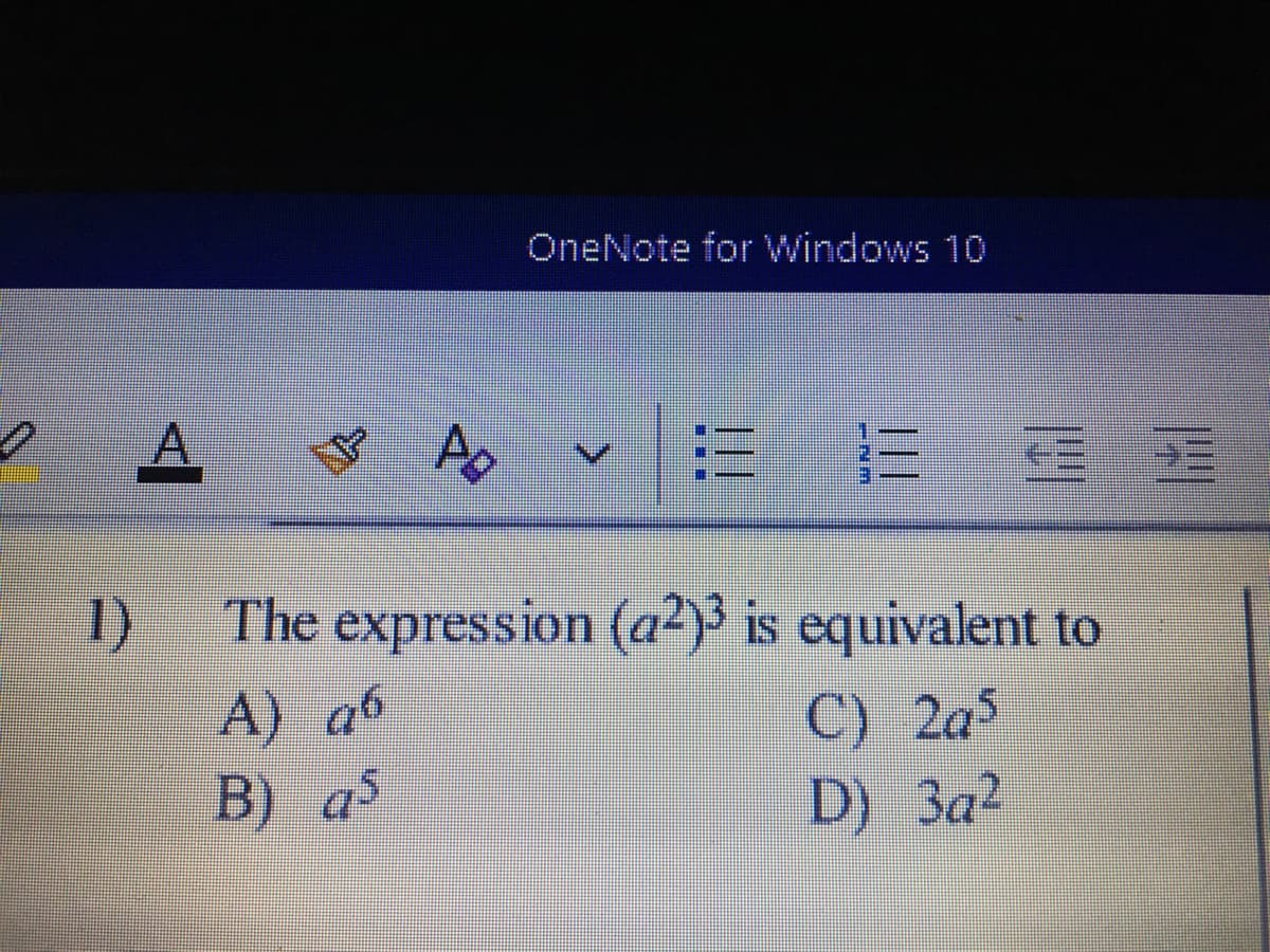 OneNote for Windows 10
1)
The expression (a²)3 is equivalent to
A) a6
B) as
C) 2a5
D) 3a2
