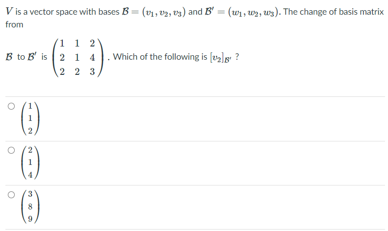 V is a vector space with bases B = (v1, v2, v3) and B' =
1, w2, W3). The change of basis matrix
from
1 1 2
B to B' is | 2 1 4
Which of the following is [v2]g ?
2 2 3
1
2
1
4
8
2.
3.
