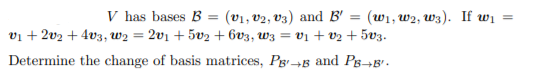 V has bases B
2v1 + 5v2 + bv3, W3 = v1 + v2 + 5v3.
(v1, v2, V3) and B'
= (w1, w2, w3). If wi
vi + 2v2 + 4v3, W2 =
Determine the change of basis matrices, PgB and Pg¬B'-
