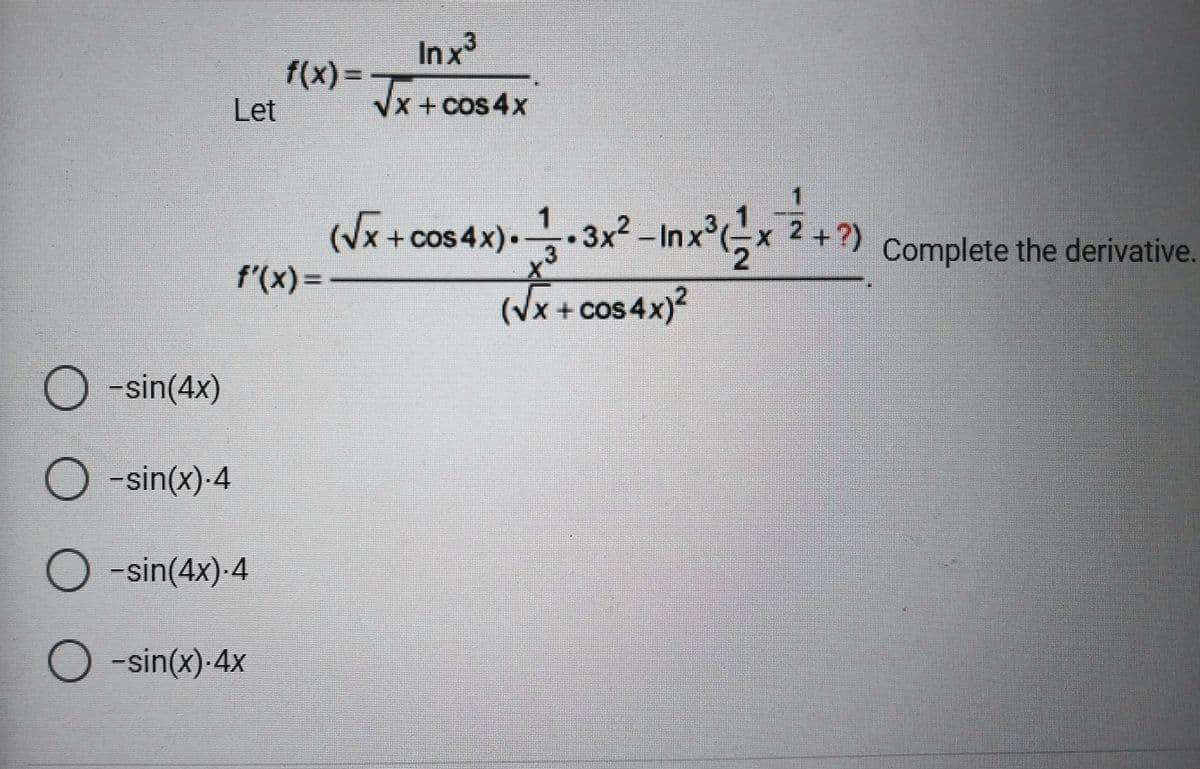 Let
f(x)=
O-sin(4x)
O-sin(x).4
O-sin(4x).4
O-sin(x) 4x
f'(x) = -
Inx³
√x+cos4x
(√x + cos 4x). 1.3x² - Inx²³(12x2²
(√x + cos 4x)²
2 + ?)
+?) Complete the derivative.