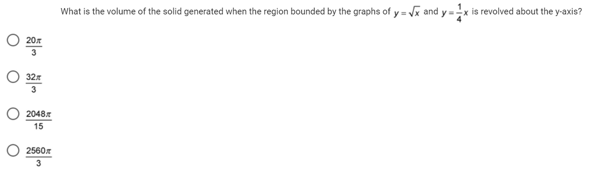 20π
3
32π
3
2048
15
2560
3
What is the volume of the solid generated when the region bounded by the graphs of y= = √x and y =
-x is revolved about the y-axis?
4