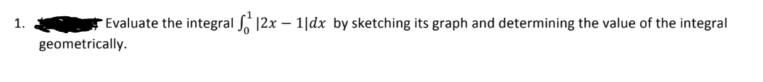 1.
Evaluate the integral |2x - 1|dx by sketching its graph and determining the value of the integral
geometrically.