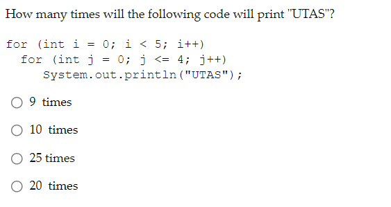 How many times will the following code will print "UTAS"?
for (int i = 0; i < 5; i++)
= 0; j <= 4; j++)
System.out.println ("UTAS");
for (int j
9 times
10 times
O 25 times
O 20 times
