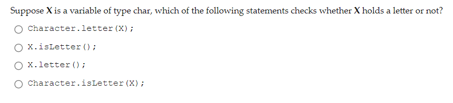 Suppose X is a variable of type char, which of the following statements checks whether X holds a letter or not?
Character.letter (X);
X.isLetter ();
O x.letter ();
Character.isLetter (X);
