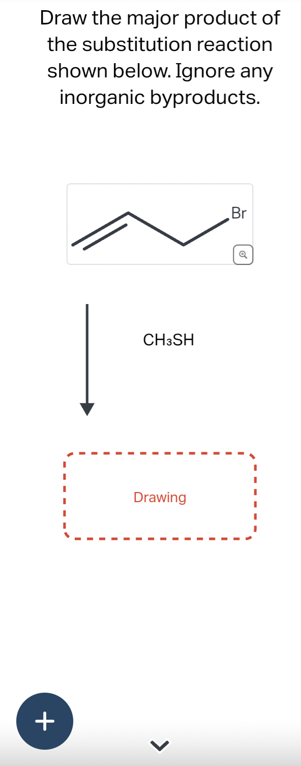 Draw the major product of
the substitution reaction
shown below. Ignore any
inorganic byproducts.
+
CH3SH
Drawing
<
Br
Q