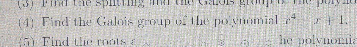 (3) Find the splitting
g and UIIC
.4
(4) Find the Galois group of the polynomial r*
r+1.
(5) Find the roots a
he polynomia
