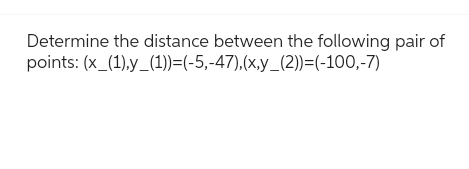 Determine the distance between the following pair of
points: (x_(1),y_(1))=(-5,-47),(x,y_(2))=(-100,-7)