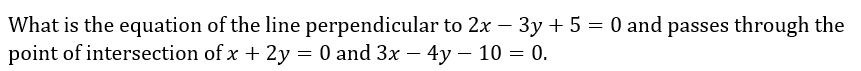 What is the equation of the line perpendicular to 2x - 3y + 5 = 0 and passes through the
point of intersection of x + 2y = 0 and 3x - 4y - 10 = 0.