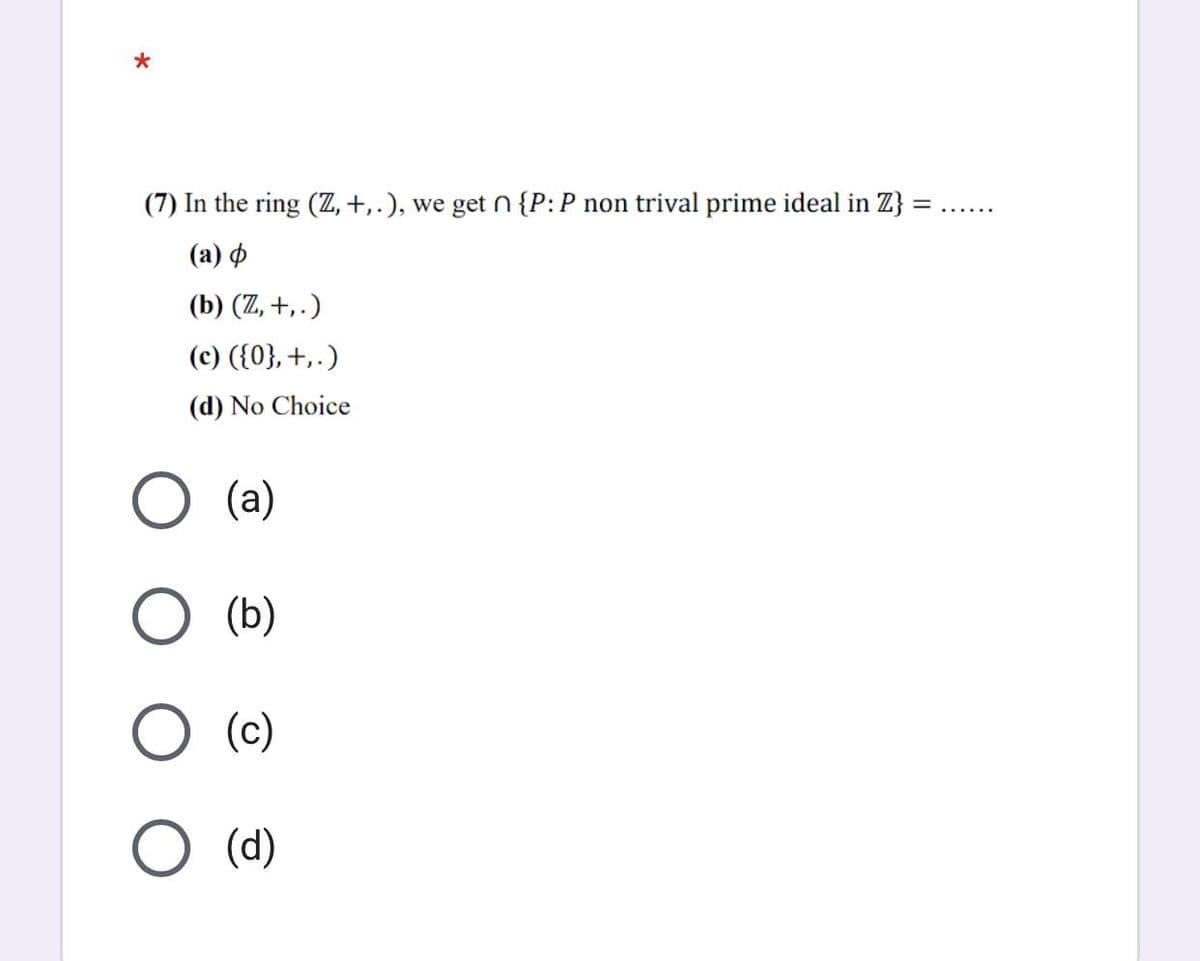 (7) In the ring (Z, +,.), we get n {P:P non trival prime ideal in Z} =
%3D
......
(а) ф
(b) (Z, +, .)
(c) ({0},+,.)
(d) No Choice
(а)
(b)
O (c)
O (d)
