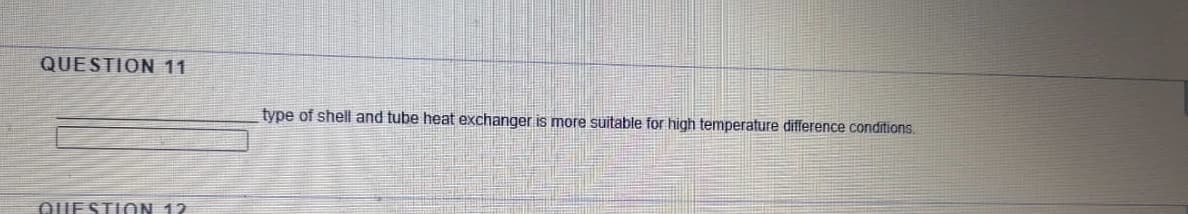 QUESTION 11
type of shell and tube heat exchanger is more suitable for high temperature difference conditions.
QUESTI ON 12
