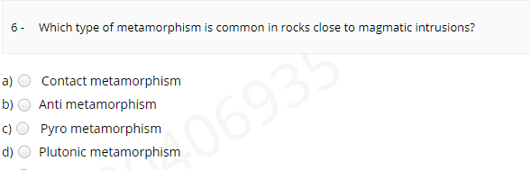 6 -
Which type of metamorphism is common in rocks close to magmatic intrusions?
a)
Contact metamorphism
b)
Anti metamorphism
06935
Pyro metamorphism
d)
Plutonic metamorphism

