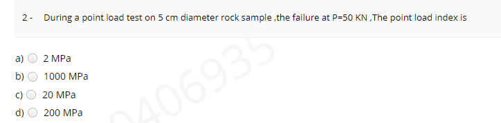 2 -
During a point load test on 5 cm diameter rock sample ,the failure at P=50 KN ,The point load index is
a)
2 MPa
b)
1000 MPa
20 MPa
406935
d)
200 MPа
