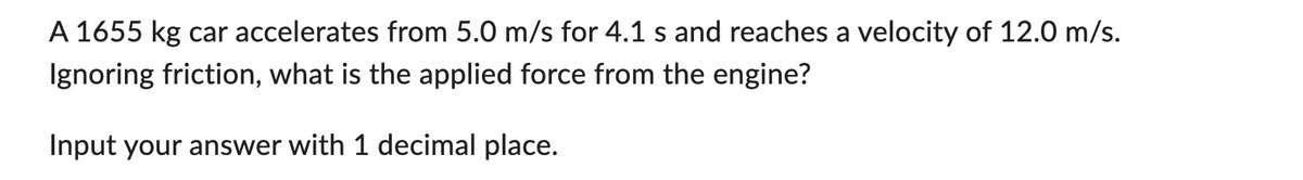 A 1655 kg car accelerates from 5.0 m/s for 4.1 s and reaches a velocity of 12.0 m/s.
Ignoring friction, what is the applied force from the engine?
Input your answer with 1 decimal place.