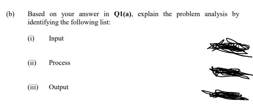 (b)
Based on your answer in Q1(a), explain the problem analysis by
identifying the following list:
(i)
Input
(ii)
Process
(iii)
Output
