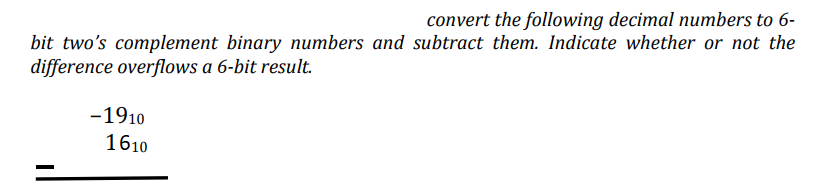 convert the following decimal numbers to 6-
bit two's complement binary numbers and subtract them. Indicate whether or not the
difference overflows a 6-bit result.
-1910
1610
