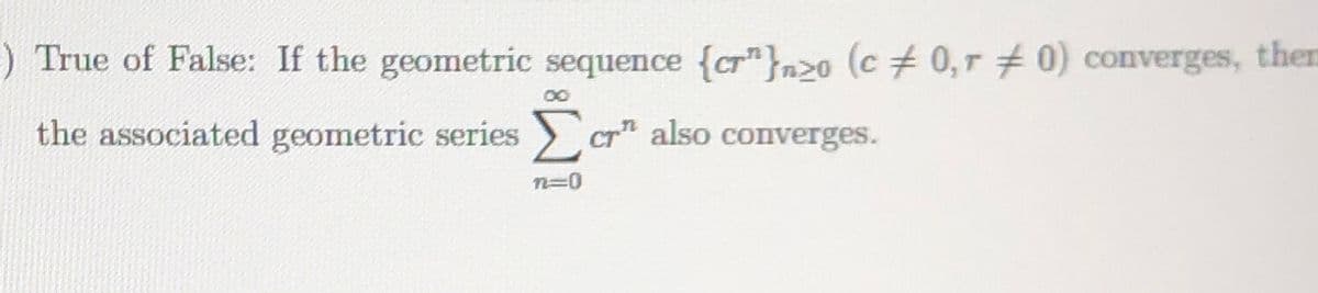 ) True of False: If the geometric sequence {cr"}n>o (c # 0,r # 0) converges, ther
00
the associated geometric series > cr" also converges.
n=0
