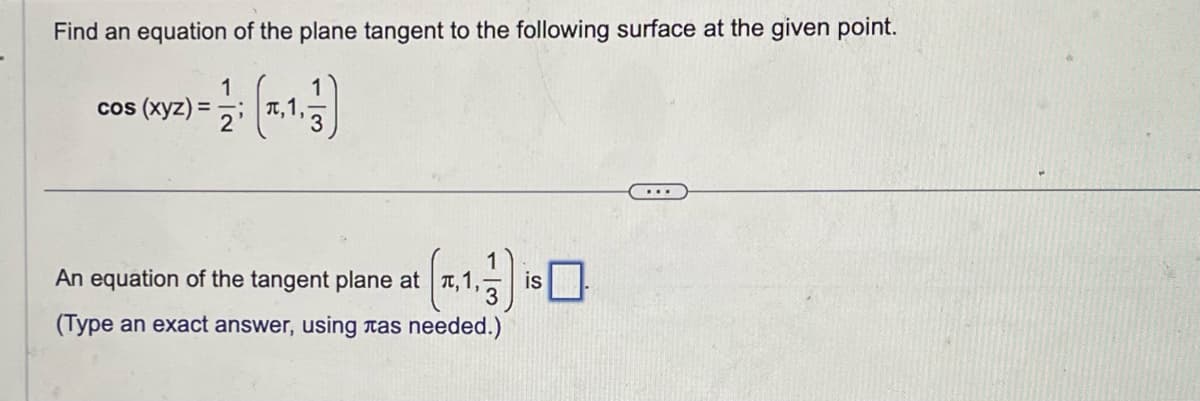 Find an equation of the plane tangent to the following surface at the given point.
cos (xyz) =
1/12 (1,1,1,1)
An equation of the tangent plane at л,1,
(Type an exact answer, using лas needed.)