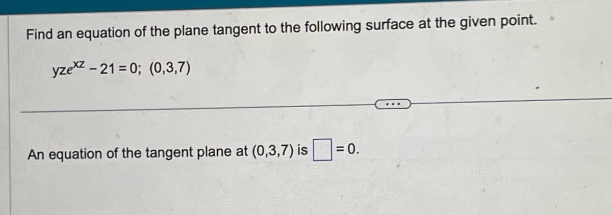 Find an equation of the plane tangent to the following surface at the given point.
yzex-21=0; (0,3,7)
An equation of the tangent plane at (0,3,7) is
= 0.