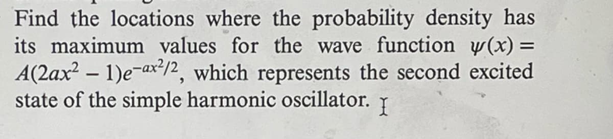 Find the locations where the probability density has
its maximum values for the wave function w(x) =
A(2ax² - 1)e-ax2/2, which represents the second excited
state of the simple harmonic oscillator.
I