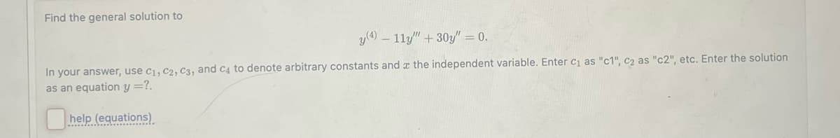 Find the general solution to
(4) 11"+30" 0.
=
In your answer, use C1, C2, C3, and c4 to denote arbitrary constants and the independent variable. Enter C₁ as "c1", c2 as "c2", etc. Enter the solution
as an equation y =?.
help (equations)