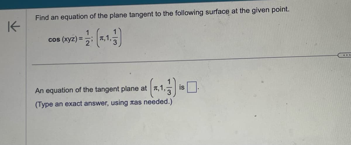 K
Find an equation of the plane tangent to the following surface at the given point.
1
cos (xyz) = 22 (1,1,1})
2'
An equation of the tangent plane at л,1,
is ☐ .
(Type an exact answer, using as needed.)