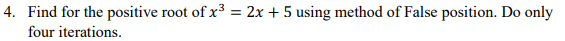 4. Find for the positive root of x³ = 2x + 5 using method of False position. Do only
%3D
four iterations.
