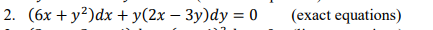 2. (6x + y?)dx + y(2x – 3y)dy = 0
(exact equations)
