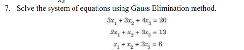 7. Solve the system of equations using Gauss Elimination method.
3x, + 3x, + 4x, = 20
2x, + x, + 3x, = 13
%3D
X, + x + 3x, = 6
%3D
