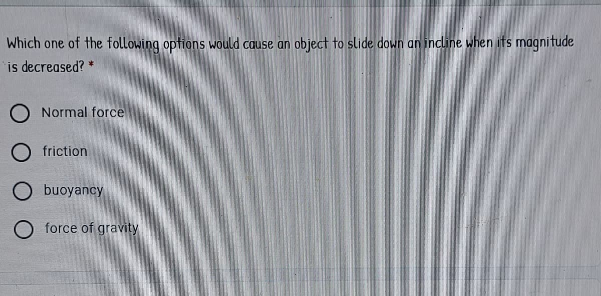 Which one of the following options wauld cause an object to slide down an incline when its magnitude
is decreased? *
O Normal force
friction
O buoyancy
O force of gravity
