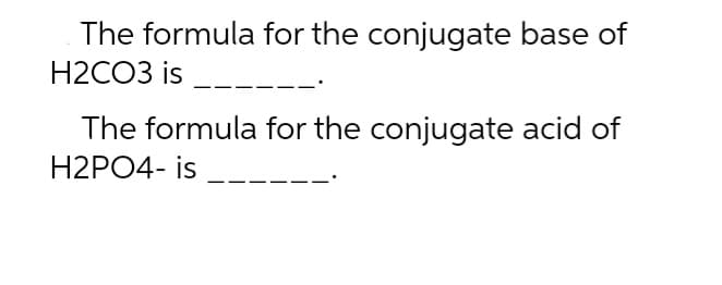 The formula for the conjugate base of
H2CO3 is
The formula for the conjugate acid of
H2PO4- is