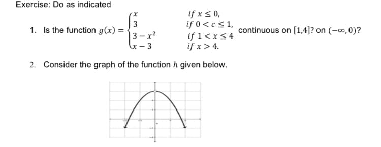 Exercise: Do as indicated
if x < 0,
if 0 < c < 1,
if 1< x< 4
if x > 4.
x.
3
1. Is the function g(x) =
continuous on [1,4]? on (-∞,0)?
3 — х2
– 3
2. Consider the graph of the function h given below.
